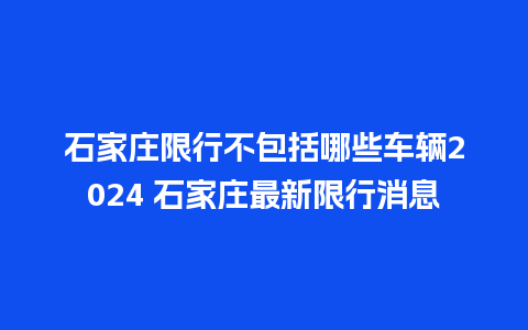 石家庄限行不包括哪些车辆2024 石家庄最新限行消息