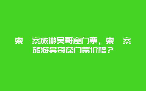 柬埔寨旅游吴哥窟门票，柬埔寨旅游吴哥窟门票价格？