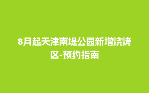 8月起天津南堤公园新增烧烤区-预约指南