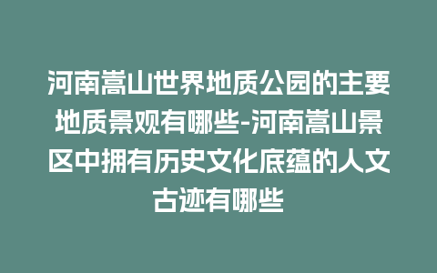 河南嵩山世界地质公园的主要地质景观有哪些-河南嵩山景区中拥有历史文化底蕴的人文古迹有哪些