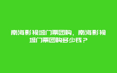 南海影视城门票团购，南海影视城门票团购多少钱？