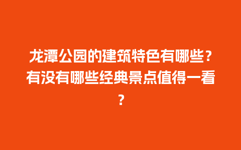 龙潭公园的建筑特色有哪些？有没有哪些经典景点值得一看？