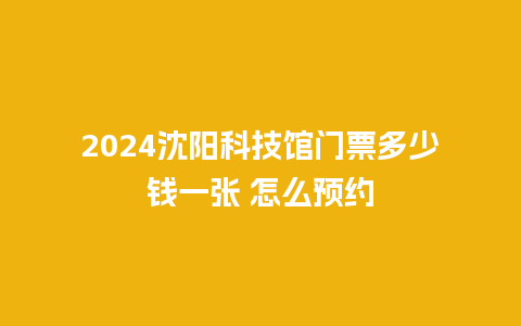 2024沈阳科技馆门票多少钱一张 怎么预约