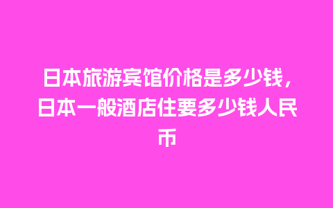 日本旅游宾馆价格是多少钱，日本一般酒店住要多少钱人民币