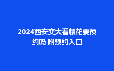 2024西安交大看樱花要预约吗 附预约入口