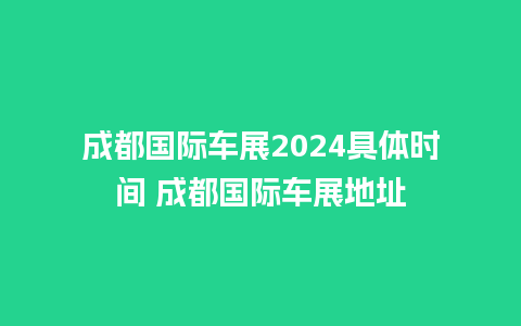 成都国际车展2024具体时间 成都国际车展地址