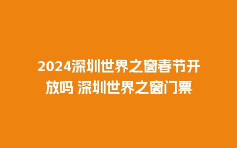 2024深圳世界之窗春节开放吗 深圳世界之窗门票