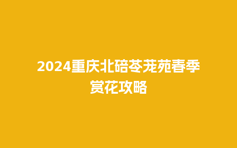 2024重庆北碚苓茏苑春季赏花攻略