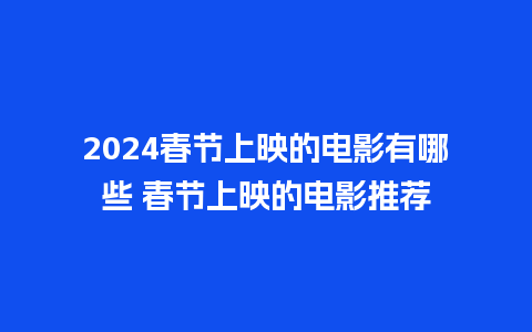 2024春节上映的电影有哪些 春节上映的电影推荐