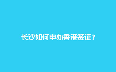 长沙如何申办香港签证？