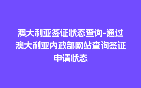 澳大利亚签证状态查询-通过澳大利亚内政部网站查询签证申请状态