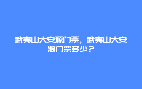 武夷山大安源门票，武夷山大安源门票多少？