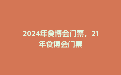 2024年食博会门票，21年食博会门票