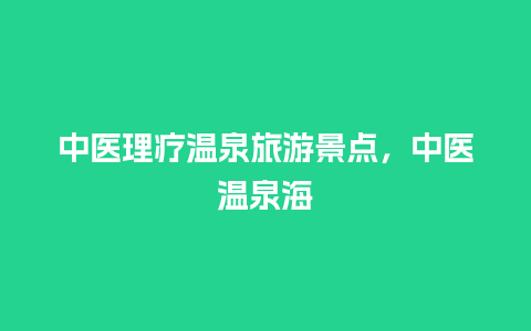 中医理疗温泉旅游景点，中医温泉海