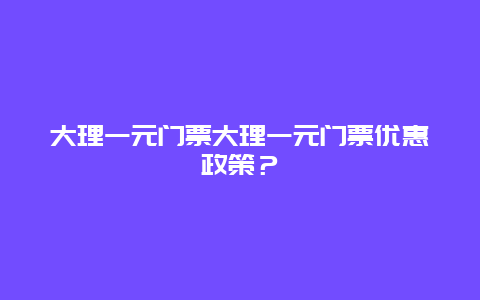 大理一元门票大理一元门票优惠政策？