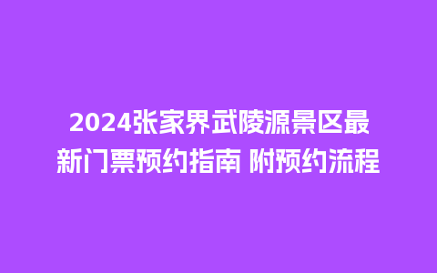 2024张家界武陵源景区最新门票预约指南 附预约流程