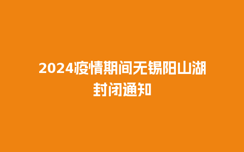 2024疫情期间无锡阳山湖封闭通知