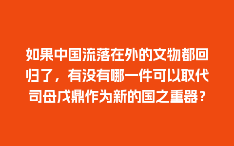 如果中国流落在外的文物都回归了，有没有哪一件可以取代司母戊鼎作为新的国之重器？