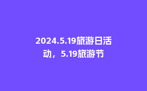 2024.5.19旅游日活动，5.19旅游节