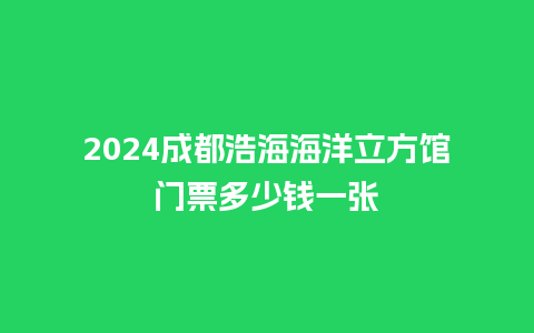 2024成都浩海海洋立方馆门票多少钱一张