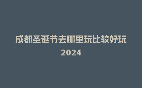 成都圣诞节去哪里玩比较好玩2024