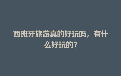 西班牙旅游真的好玩吗，有什么好玩的？