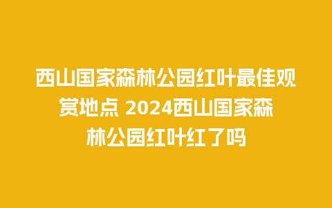 西山国家森林公园红叶最佳观赏地点 2024西山国家森林公园红叶红了吗