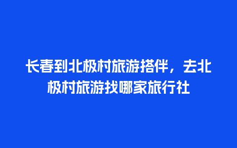 长春到北极村旅游搭伴，去北极村旅游找哪家旅行社