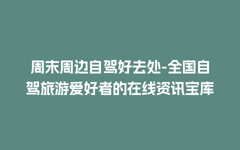 周末周边自驾好去处-全国自驾旅游爱好者的在线资讯宝库