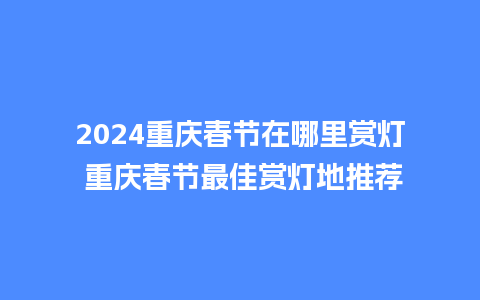 2024重庆春节在哪里赏灯 重庆春节最佳赏灯地推荐