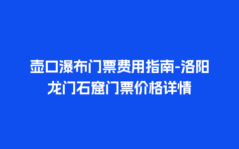 壶口瀑布门票费用指南-洛阳龙门石窟门票价格详情