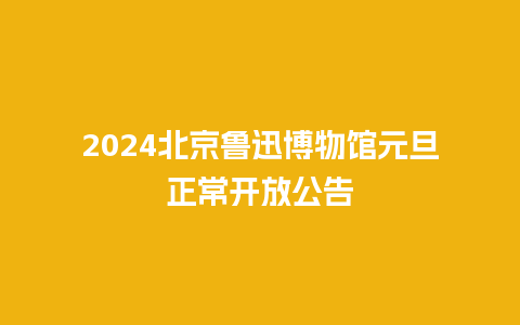 2024北京鲁迅博物馆元旦正常开放公告