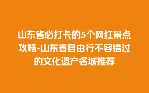 山东省必打卡的5个网红景点攻略-山东省自由行不容错过的文化遗产名城推荐