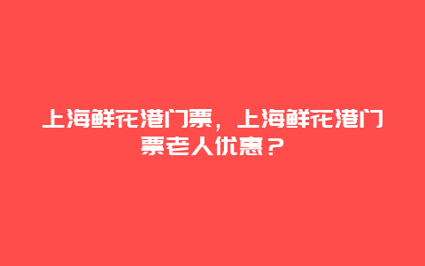 上海鲜花港门票，上海鲜花港门票老人优惠？