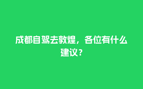 成都自驾去敦煌，各位有什么建议？