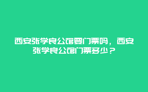 西安张学良公馆要门票吗，西安张学良公馆门票多少？