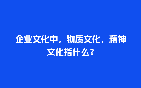 企业文化中，物质文化，精神文化指什么？