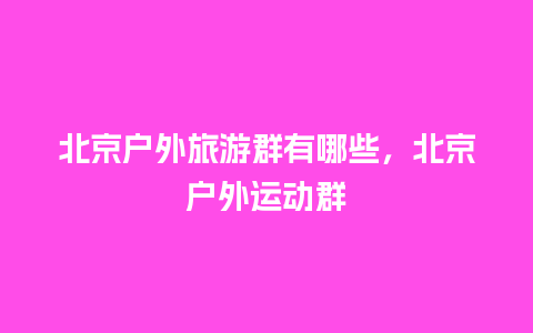 北京户外旅游群有哪些，北京户外运动群