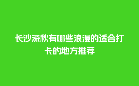 长沙深秋有哪些浪漫的适合打卡的地方推荐