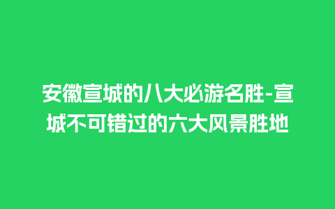 安徽宣城的八大必游名胜-宣城不可错过的六大风景胜地