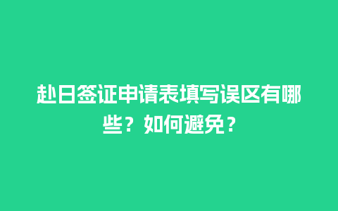 赴日签证申请表填写误区有哪些？如何避免？