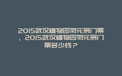 2024武汉植物园菊花展门票，2024武汉植物园菊花展门票多少钱？