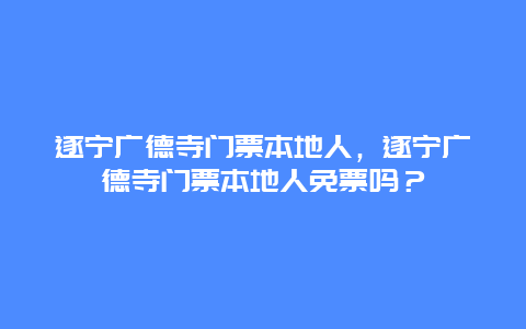 遂宁广德寺门票本地人，遂宁广德寺门票本地人免票吗？