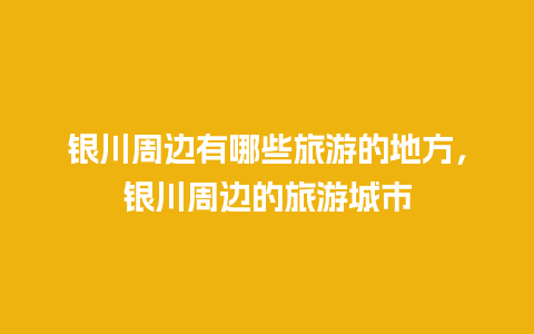 银川周边有哪些旅游的地方，银川周边的旅游城市