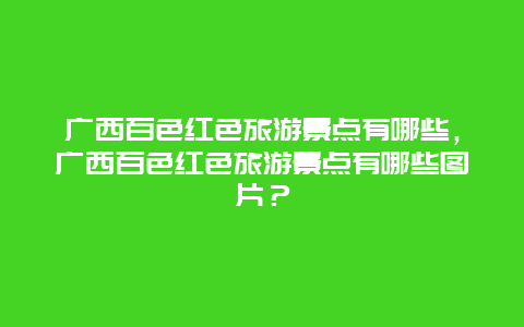 广西百色红色旅游景点有哪些，广西百色红色旅游景点有哪些图片？