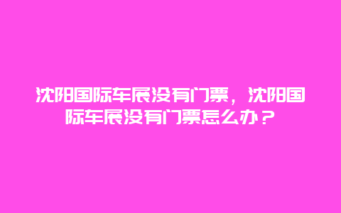 沈阳国际车展没有门票，沈阳国际车展没有门票怎么办？