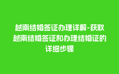 越南结婚签证办理详解-获取越南结婚签证和办理结婚证的详细步骤