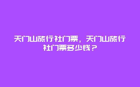 天门山旅行社门票，天门山旅行社门票多少钱？