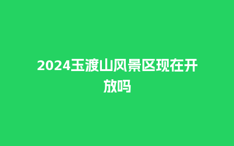 2024玉渡山风景区现在开放吗