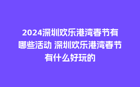 2024深圳欢乐港湾春节有哪些活动 深圳欢乐港湾春节有什么好玩的